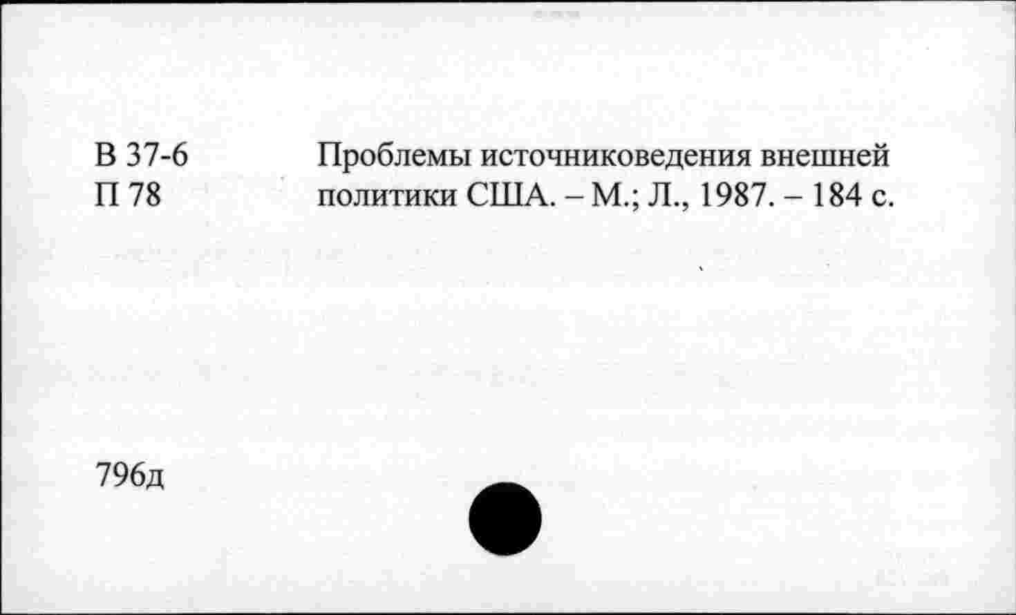 ﻿В 37-6
П 78
Проблемы источниковедения внешней политики США. - М.; Л., 1987. - 184 с.
796д